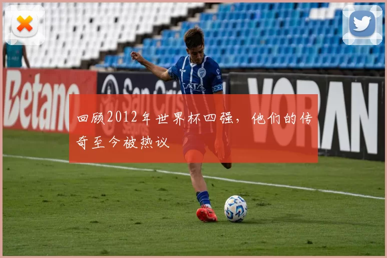 回顾2012年世界杯四强，他们的传奇至今被热议
