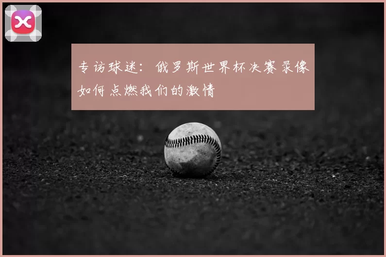 专访球迷:俄罗斯世界杯决赛录像如何点燃我们的激情