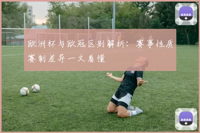 欧洲杯与欧冠区别解析:赛事性质赛制差异一文看懂