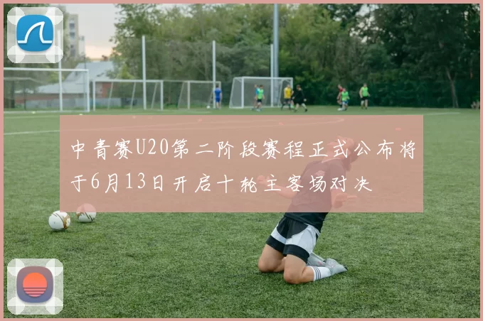 中青赛U20第二阶段赛程正式公布将于6月13日开启十轮主客场对决