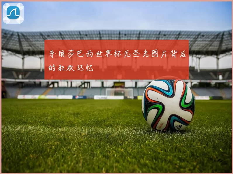 李丽莎巴西世界杯无圣光图片背后的狂欢记忆