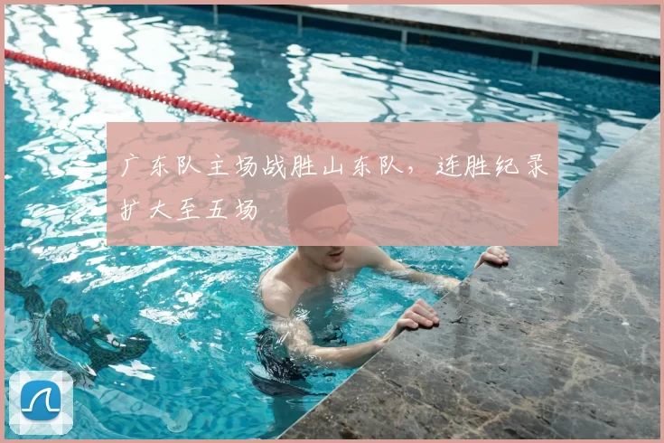 广东队主场战胜山东队，连胜纪录扩大至五场