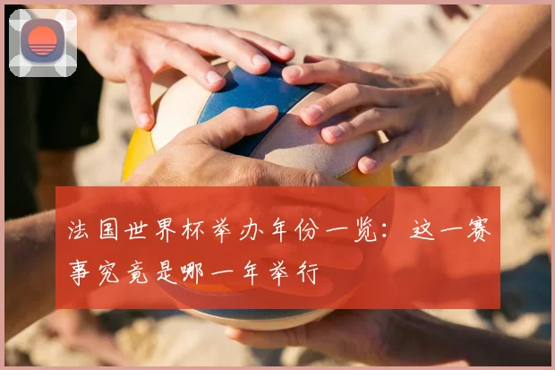 法国世界杯举办年份一览：这一赛事究竟是哪一年举行
