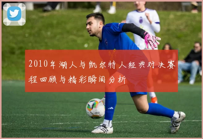 2010年湖人与凯尔特人经典对决赛程回顾与精彩瞬间分析