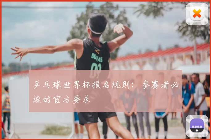 乒乓球世界杯报名规则:参赛者必读的官方要求