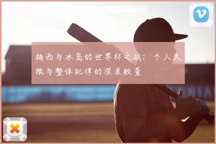 梅西与冰岛的世界杯之战：个人天赋与整体纪律的深度较量