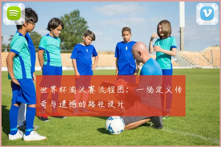 世界杯淘汰赛流程图：一场定义传奇与遗憾的路径设计