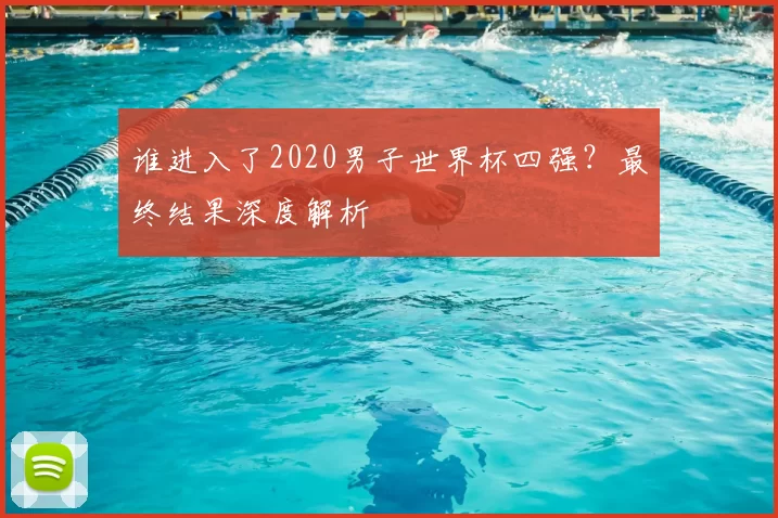 谁进入了2020男子世界杯四强?最终结果深度解析