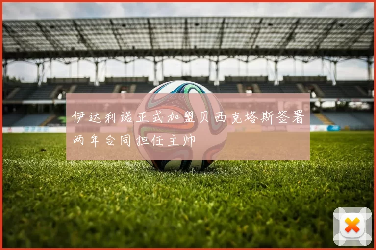 伊达利诺正式加盟贝西克塔斯签署两年合同担任主帅