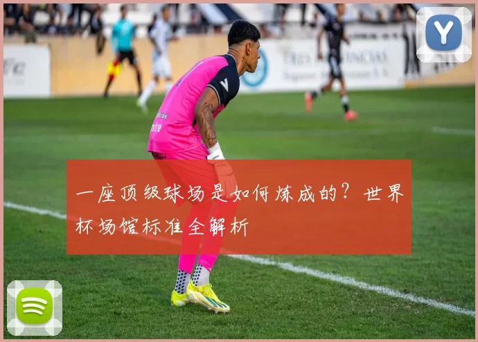 一座顶级球场是如何炼成的?世界杯场馆标准全解析