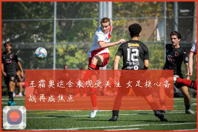 王霜奥运会表现受关注 女足核心备战再成焦点