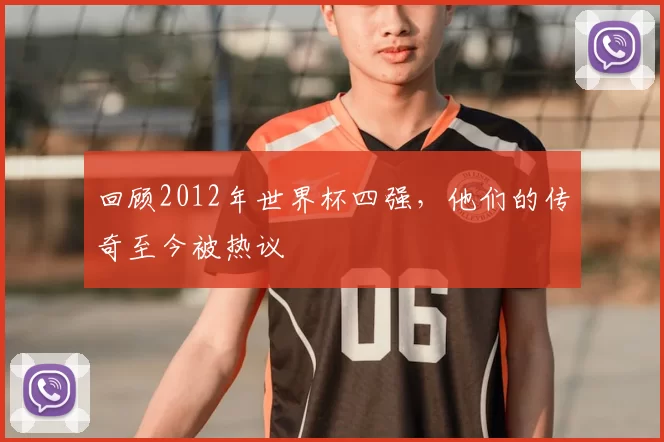 回顾2012年世界杯四强,他们的传奇至今被热议
