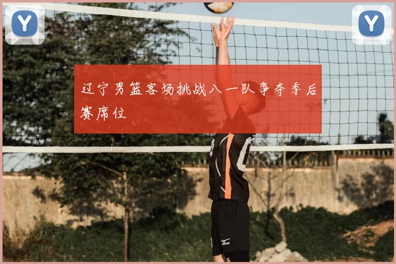 辽宁男篮客场挑战八一队争夺季后赛席位