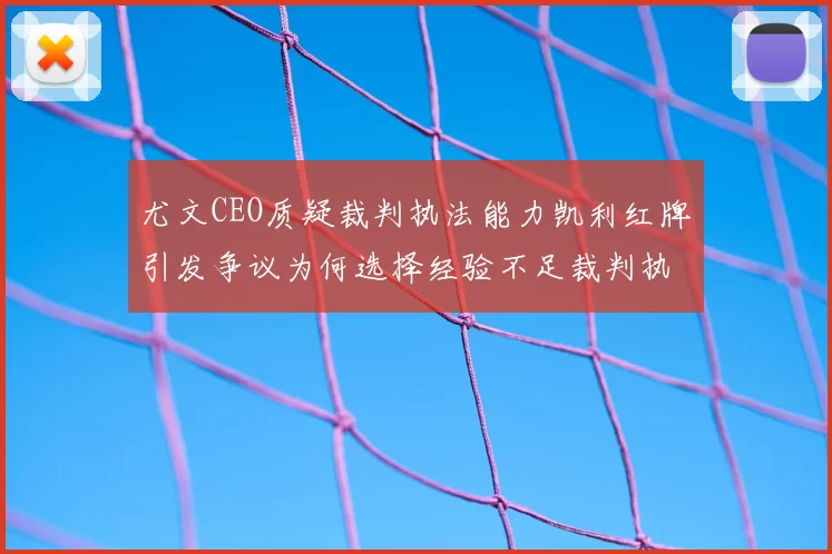 尤文CEO质疑裁判执法能力凯利红牌引发争议为何选择经验不足裁判执法欧冠比赛