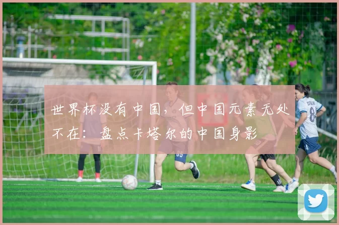 世界杯没有中国，但中国元素无处不在：盘点卡塔尔的中国身影