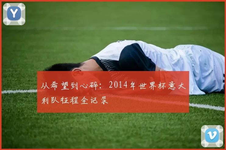 从希望到心碎:2014年世界杯意大利队征程全记录