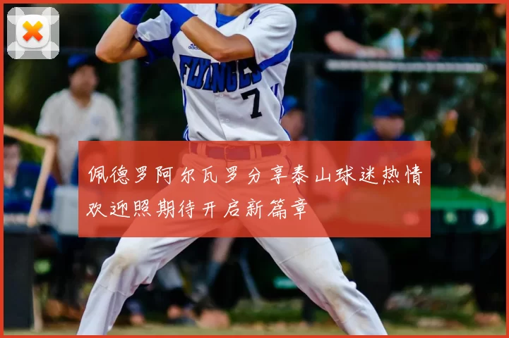 佩德罗阿尔瓦罗分享泰山球迷热情欢迎照期待开启新篇章