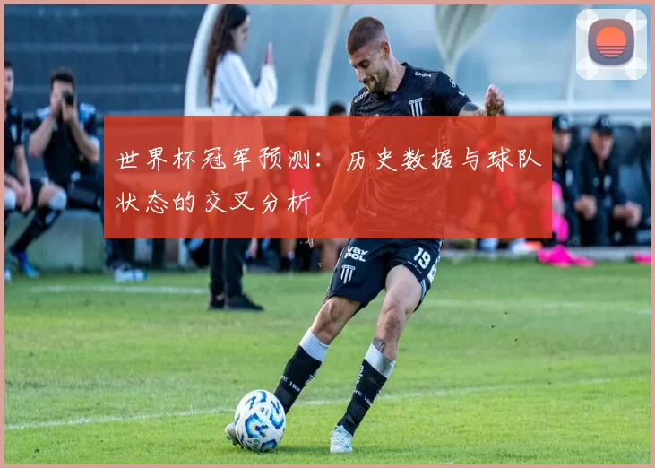 世界杯冠军预测:历史数据与球队状态的交叉分析