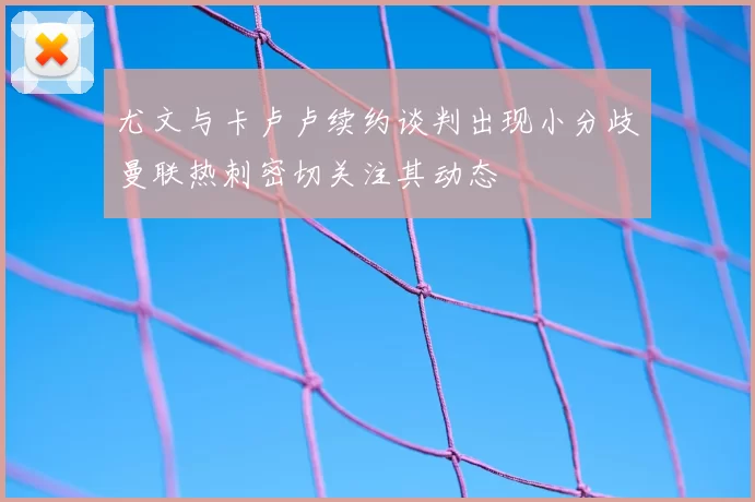 尤文与卡卢卢续约谈判出现小分歧曼联热刺密切关注其动态