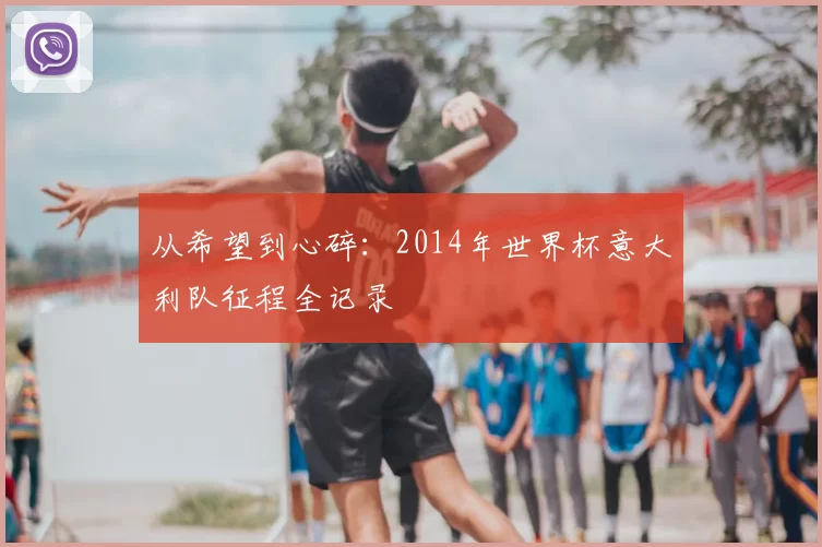 从希望到心碎:2014年世界杯意大利队征程全记录