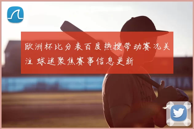 欧洲杯比分表百度热搜带动赛况关注 球迷聚焦赛事信息更新