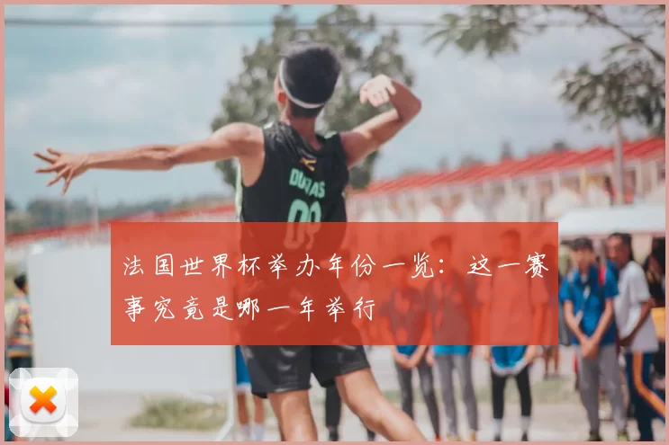 法国世界杯举办年份一览:这一赛事究竟是哪一年举行