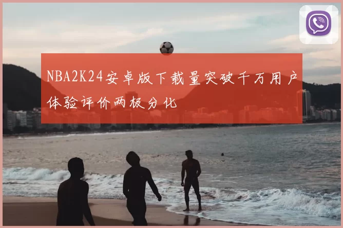 NBA2K24安卓版下载量突破千万用户体验评价两极分化