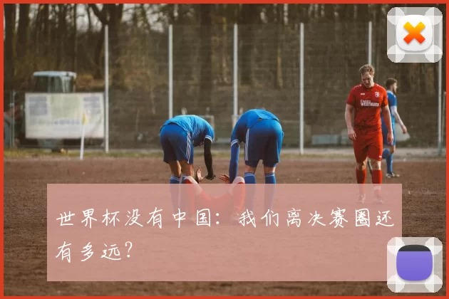 世界杯没有中国:我们离决赛圈还有多远?