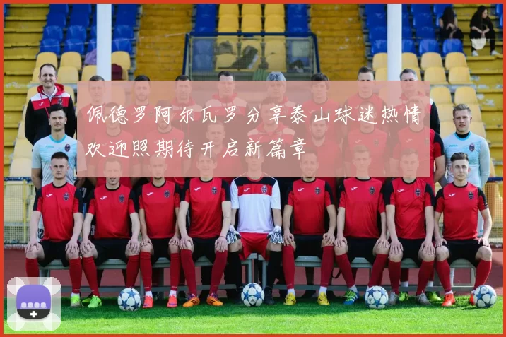 佩德罗阿尔瓦罗分享泰山球迷热情欢迎照期待开启新篇章