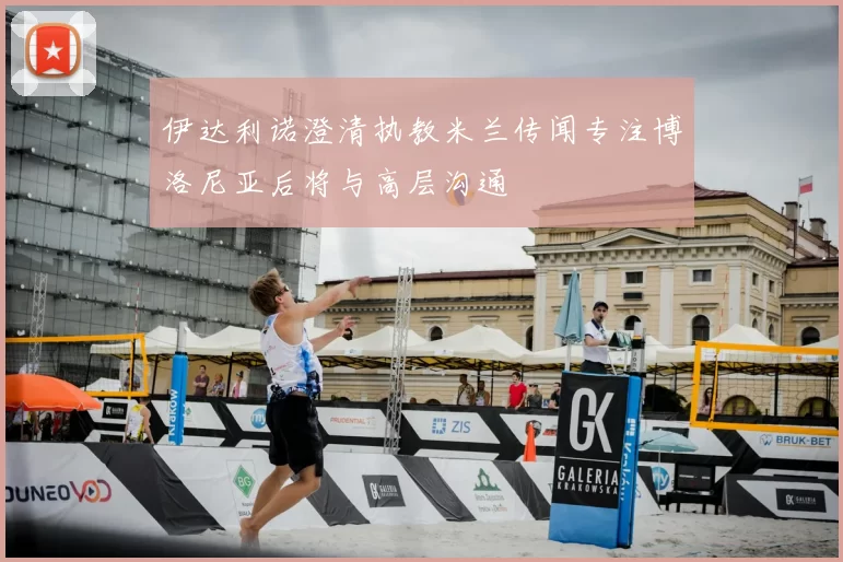 伊达利诺澄清执教米兰传闻专注博洛尼亚后将与高层沟通