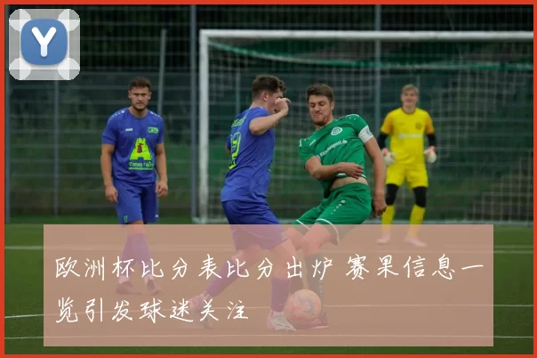 欧洲杯比分表比分出炉 赛果信息一览引发球迷关注