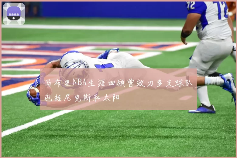 马布里NBA生涯回顾曾效力多支球队包括尼克斯和太阳