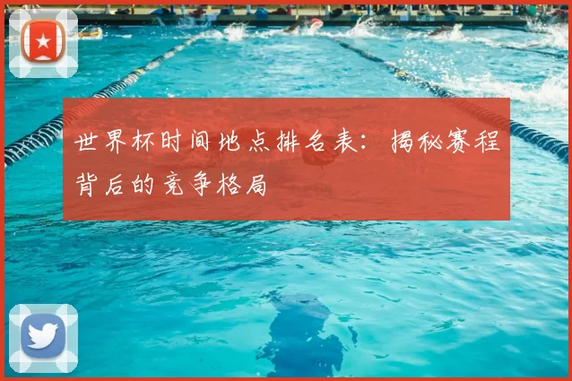 世界杯时间地点排名表：揭秘赛程背后的竞争格局