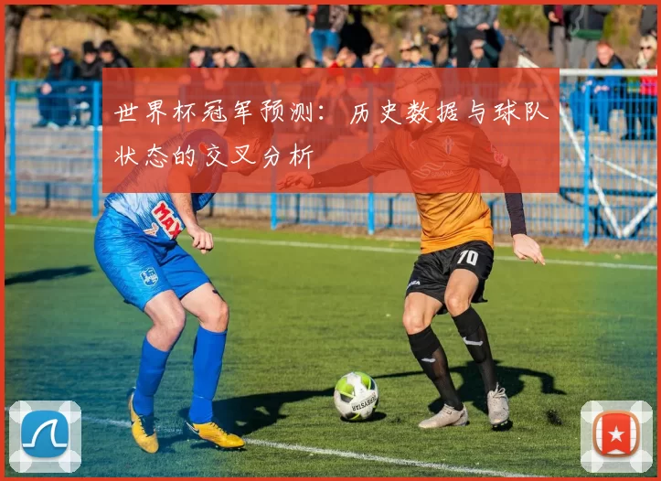 世界杯冠军预测：历史数据与球队状态的交叉分析