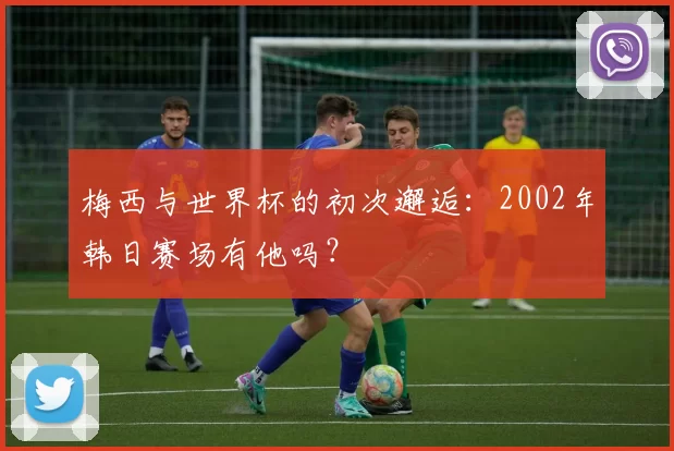 梅西与世界杯的初次邂逅:2002年韩日赛场有他吗?