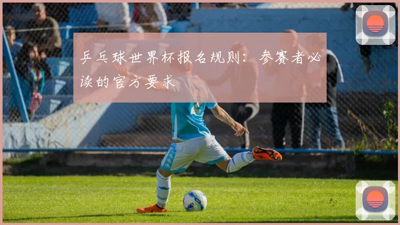 乒乓球世界杯报名规则：参赛者必读的官方要求