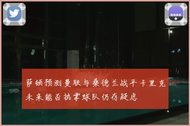 萨顿预测曼联与桑德兰战平卡里克未来能否执掌球队仍存疑虑