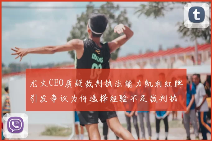 尤文CEO质疑裁判执法能力凯利红牌引发争议为何选择经验不足裁判执法欧冠比赛
