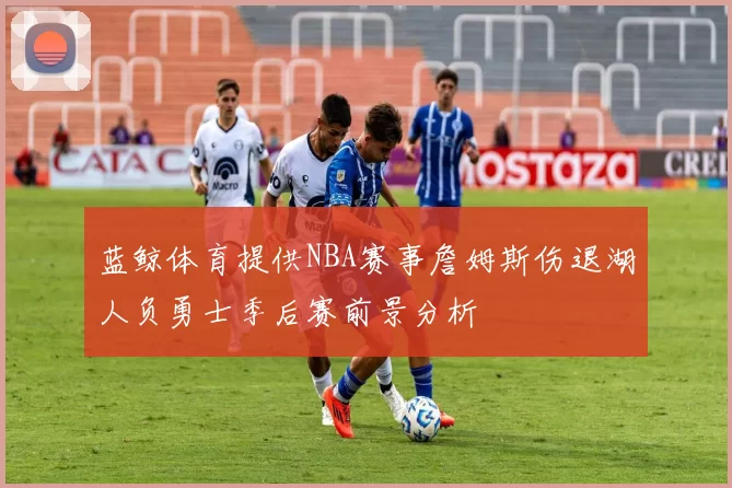 蓝鲸体育提供NBA赛事詹姆斯伤退湖人负勇士季后赛前景分析