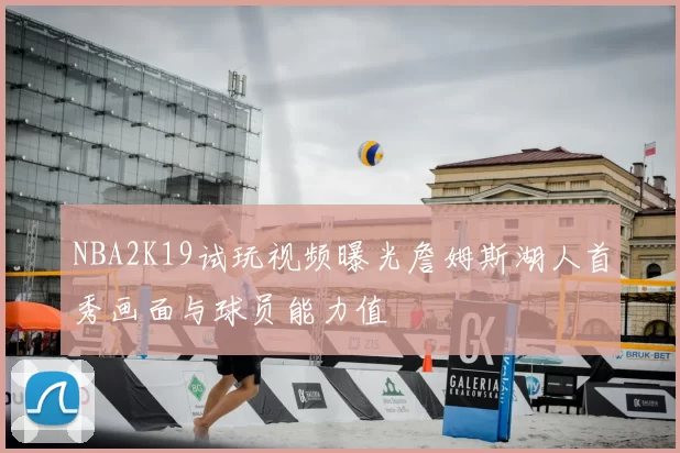NBA2K19试玩视频曝光詹姆斯湖人首秀画面与球员能力值
