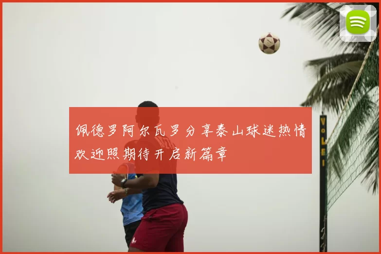 佩德罗阿尔瓦罗分享泰山球迷热情欢迎照期待开启新篇章