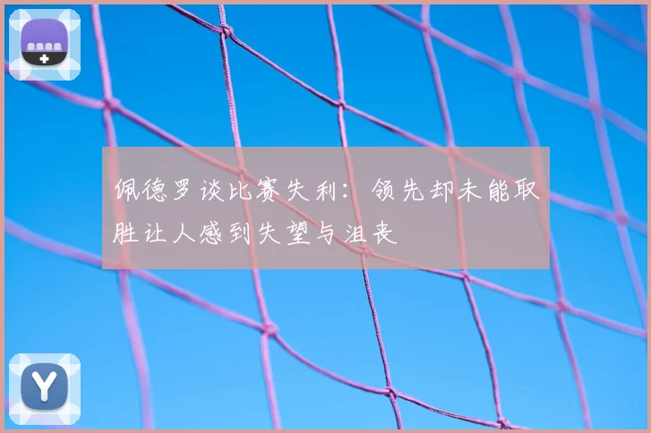 佩德罗谈比赛失利:领先却未能取胜让人感到失望与沮丧