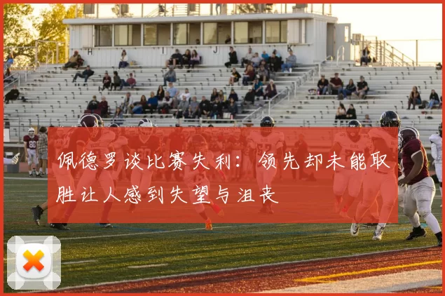 佩德罗谈比赛失利:领先却未能取胜让人感到失望与沮丧
