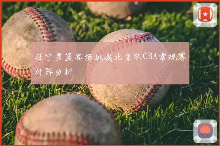辽宁男篮客场挑战北京队CBA常规赛对阵分析