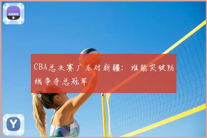 CBA总决赛广东对新疆:谁能突破防线争夺总冠军