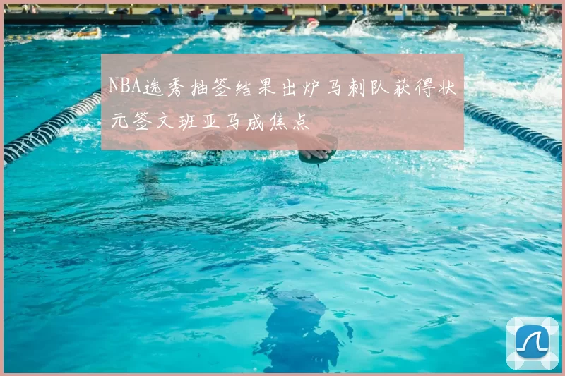 NBA选秀抽签结果出炉马刺队获得状元签文班亚马成焦点