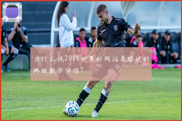 为什么说2018世界杯网站是球迷的终极数字伴侣?