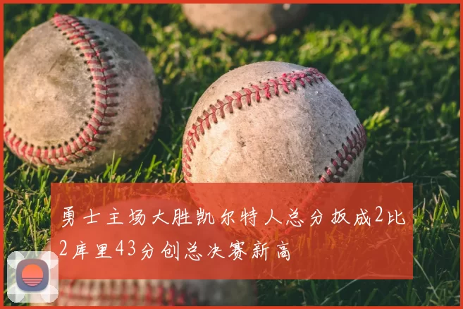 勇士主场大胜凯尔特人总分扳成2比2库里43分创总决赛新高