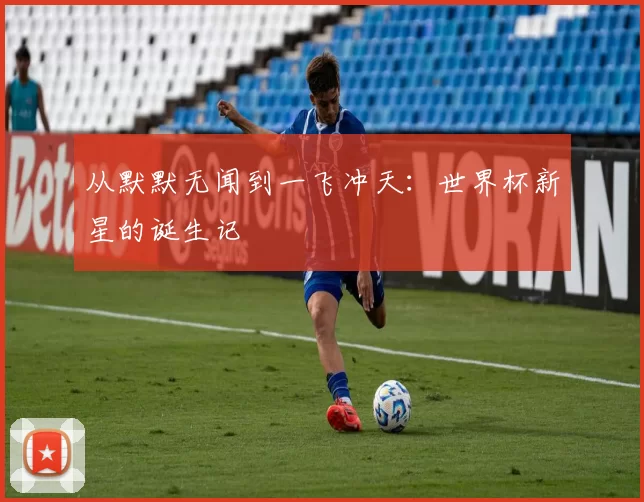从默默无闻到一飞冲天:世界杯新星的诞生记