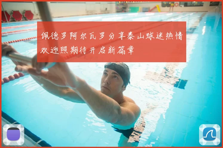 佩德罗阿尔瓦罗分享泰山球迷热情欢迎照期待开启新篇章